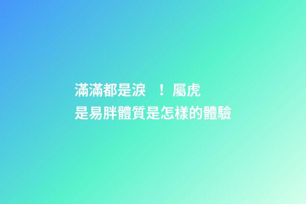 滿滿都是淚！屬虎是易胖體質是怎樣的體驗